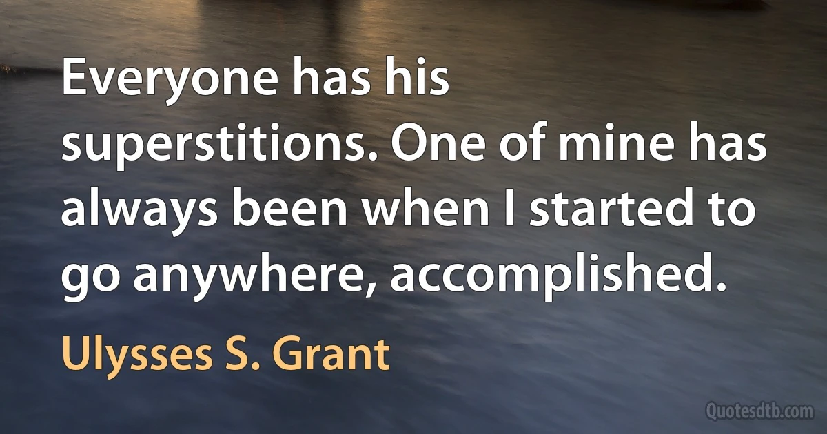 Everyone has his superstitions. One of mine has always been when I started to go anywhere, accomplished. (Ulysses S. Grant)