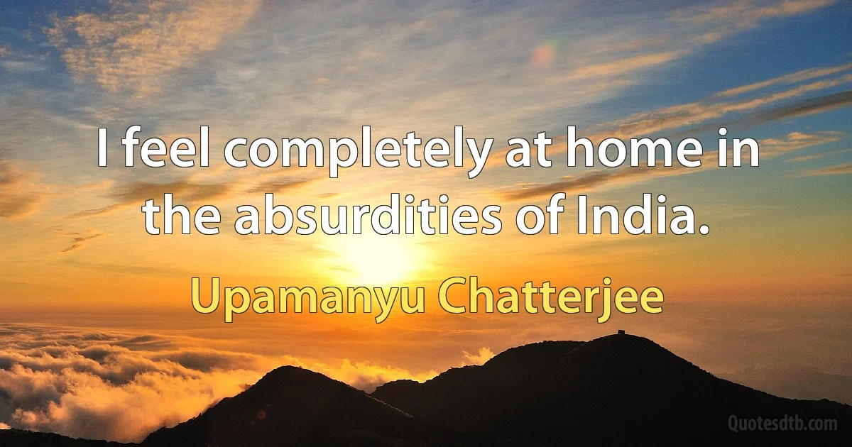 I feel completely at home in the absurdities of India. (Upamanyu Chatterjee)