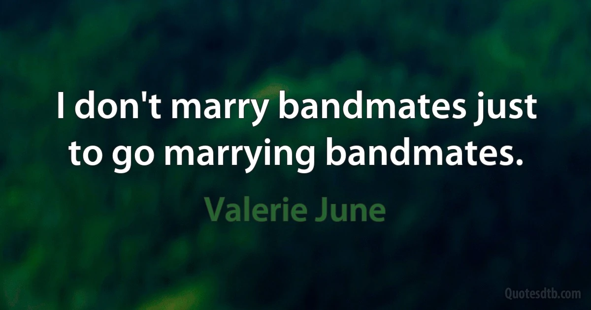 I don't marry bandmates just to go marrying bandmates. (Valerie June)