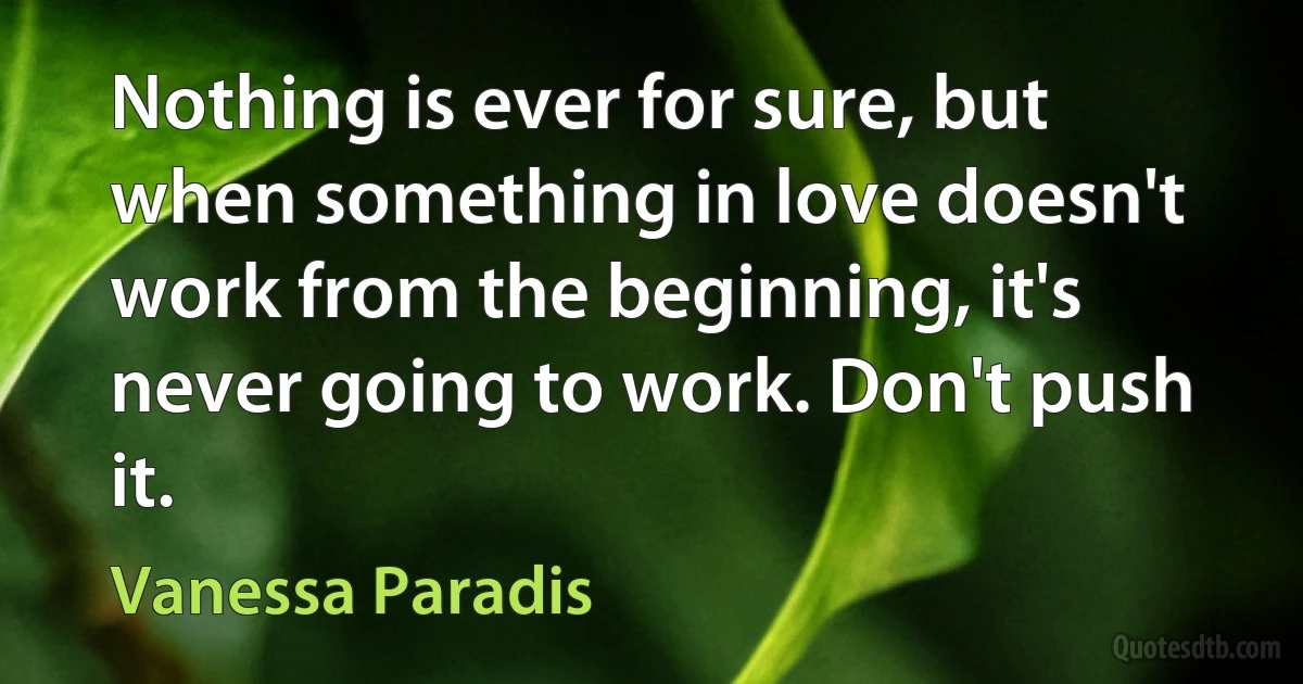 Nothing is ever for sure, but when something in love doesn't work from the beginning, it's never going to work. Don't push it. (Vanessa Paradis)