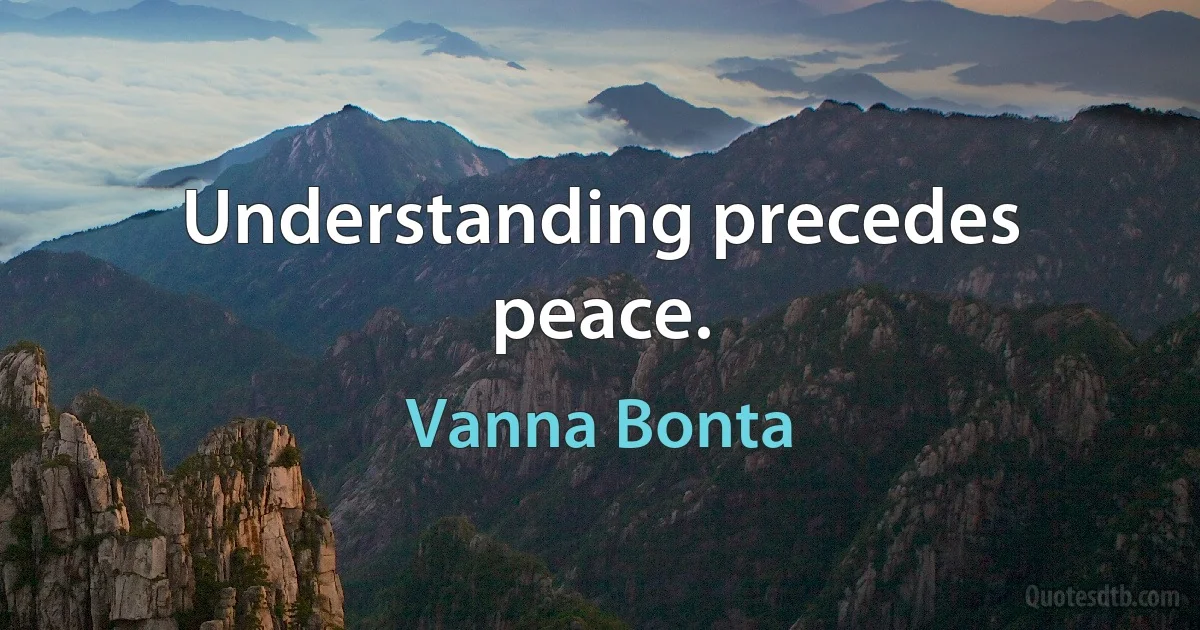 Understanding precedes peace. (Vanna Bonta)