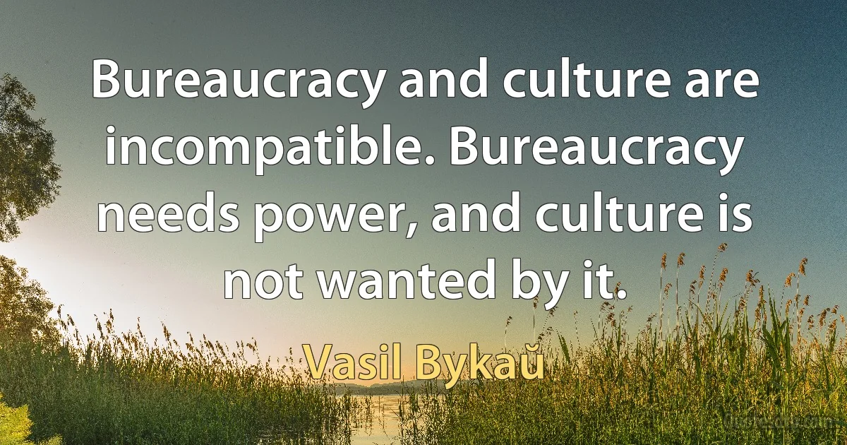 Bureaucracy and culture are incompatible. Bureaucracy needs power, and culture is not wanted by it. (Vasil Bykaŭ)