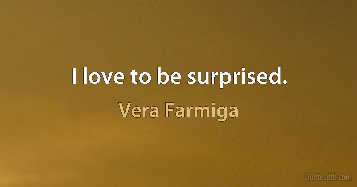 I love to be surprised. (Vera Farmiga)