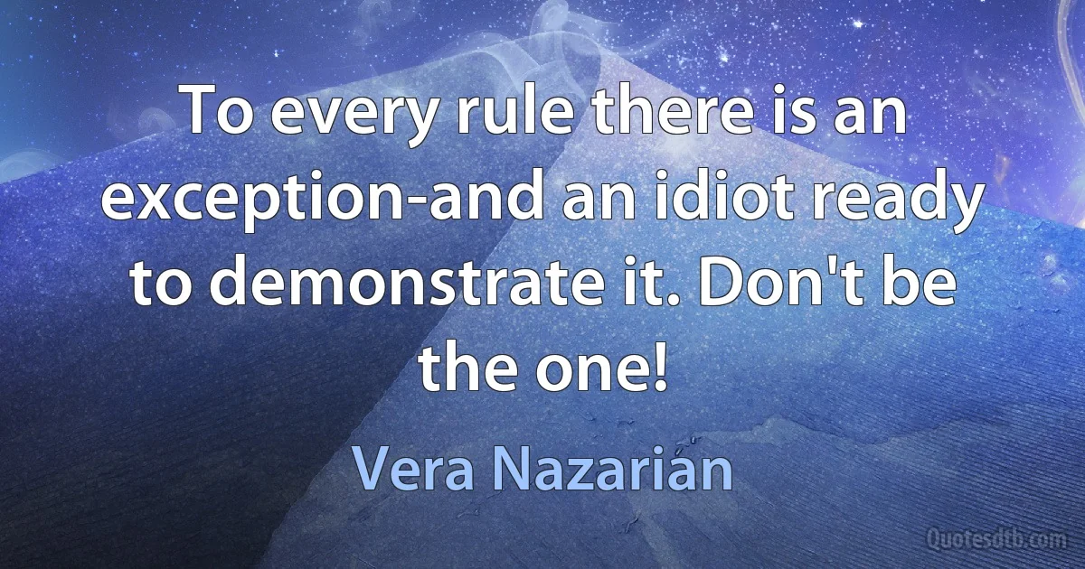 To every rule there is an exception-and an idiot ready to demonstrate it. Don't be the one! (Vera Nazarian)