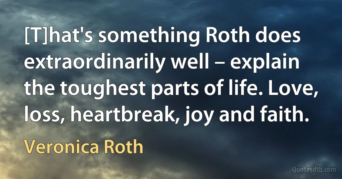 [T]hat's something Roth does extraordinarily well – explain the toughest parts of life. Love, loss, heartbreak, joy and faith. (Veronica Roth)