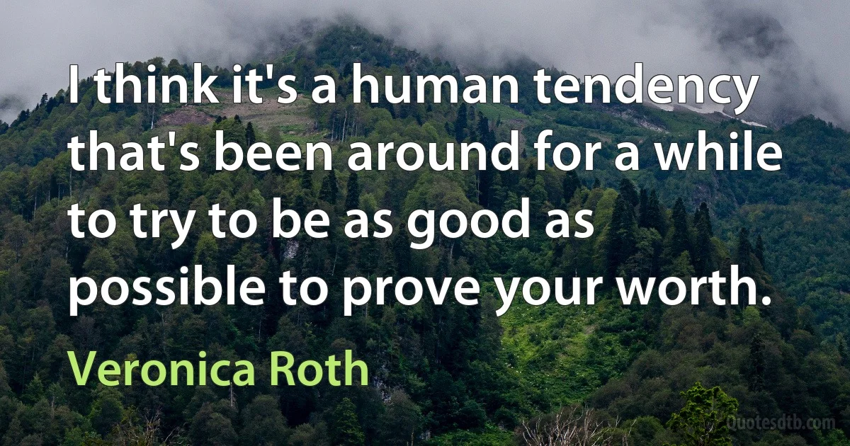 I think it's a human tendency that's been around for a while to try to be as good as possible to prove your worth. (Veronica Roth)