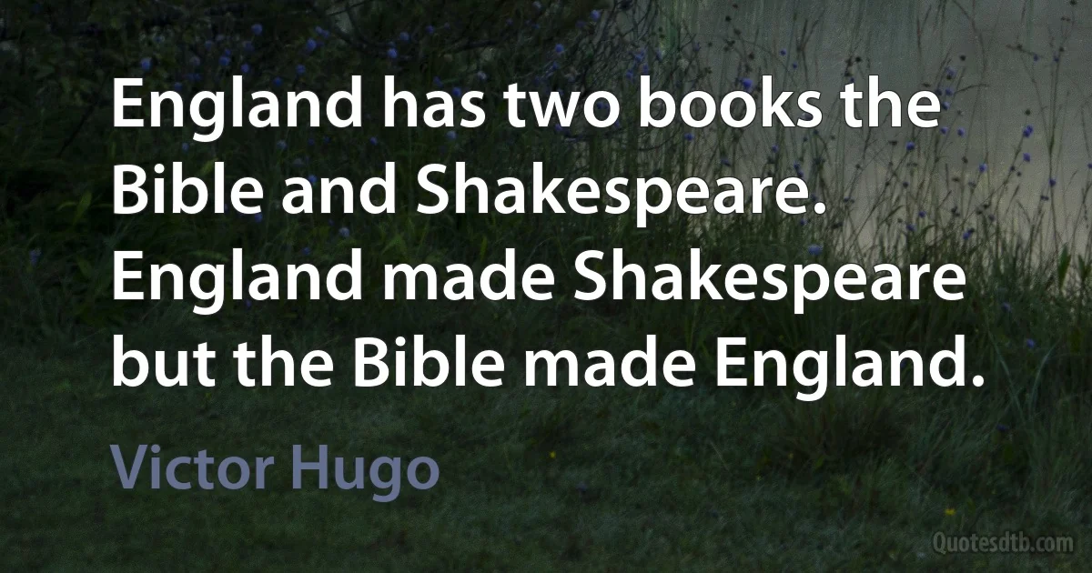 England has two books the Bible and Shakespeare. England made Shakespeare but the Bible made England. (Victor Hugo)