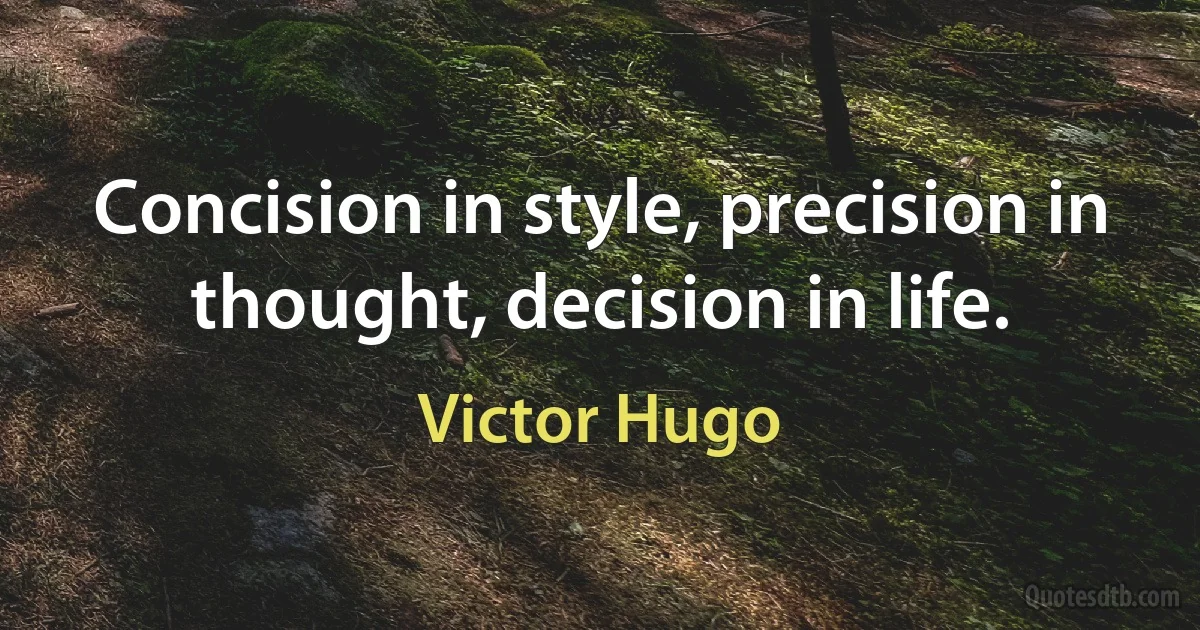 Concision in style, precision in thought, decision in life. (Victor Hugo)