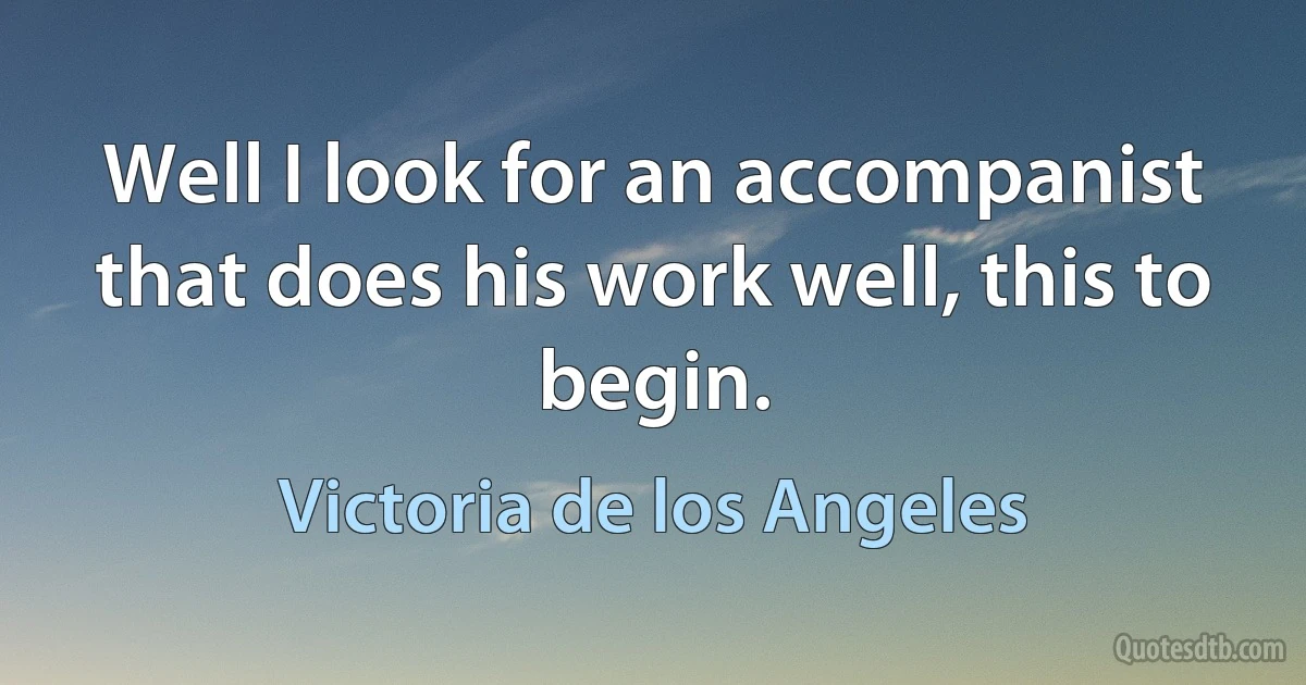 Well I look for an accompanist that does his work well, this to begin. (Victoria de los Angeles)