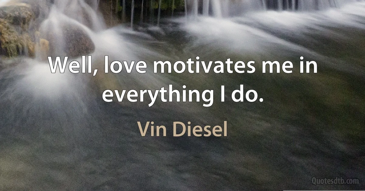 Well, love motivates me in everything I do. (Vin Diesel)