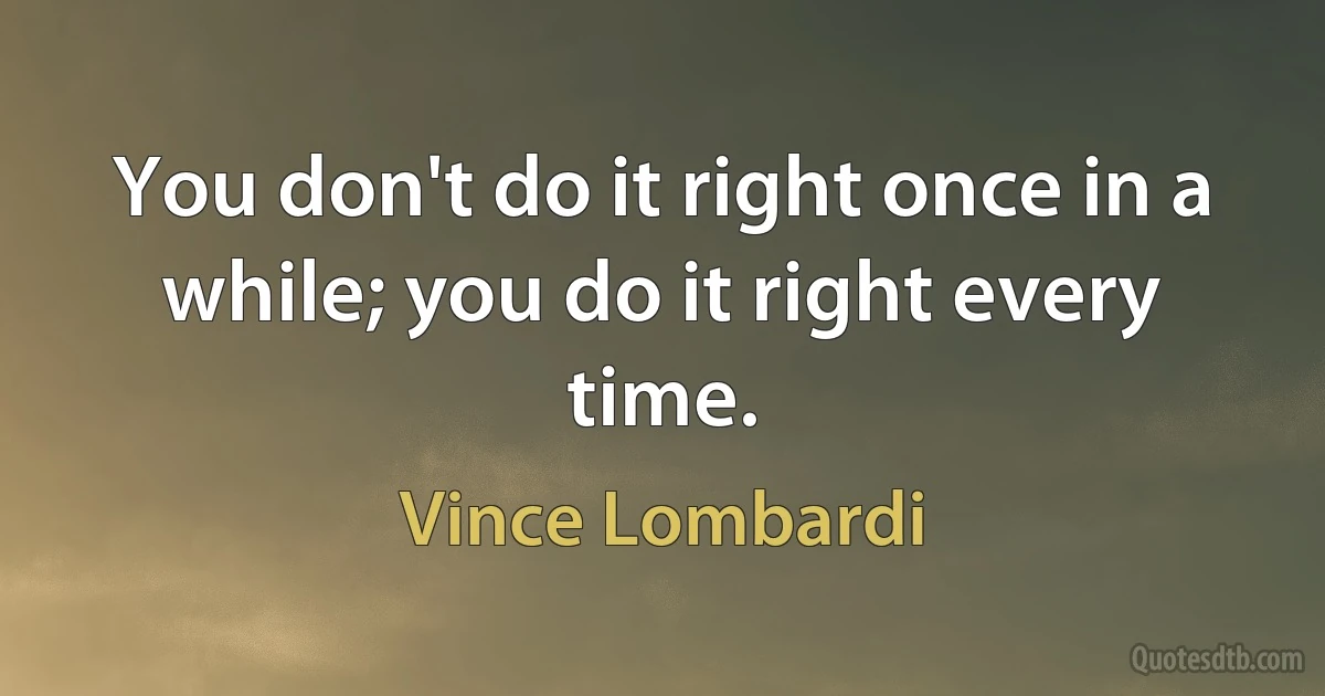 You don't do it right once in a while; you do it right every time. (Vince Lombardi)