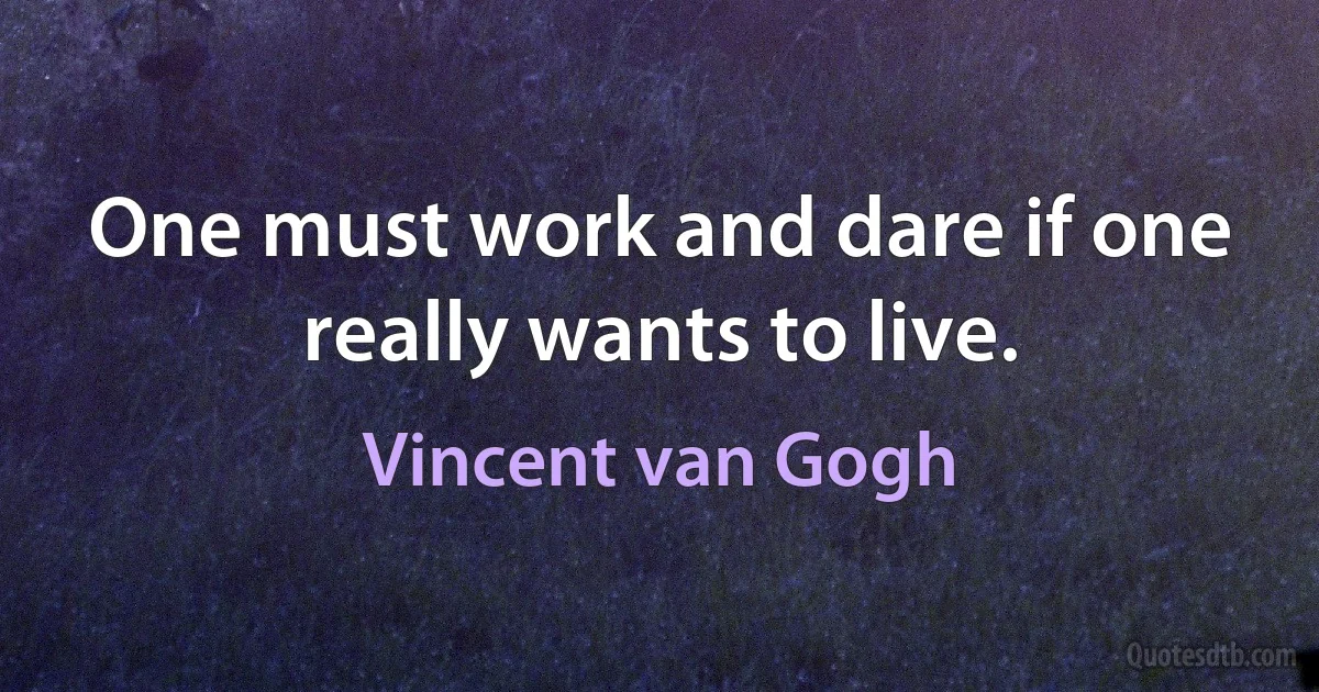 One must work and dare if one really wants to live. (Vincent van Gogh)