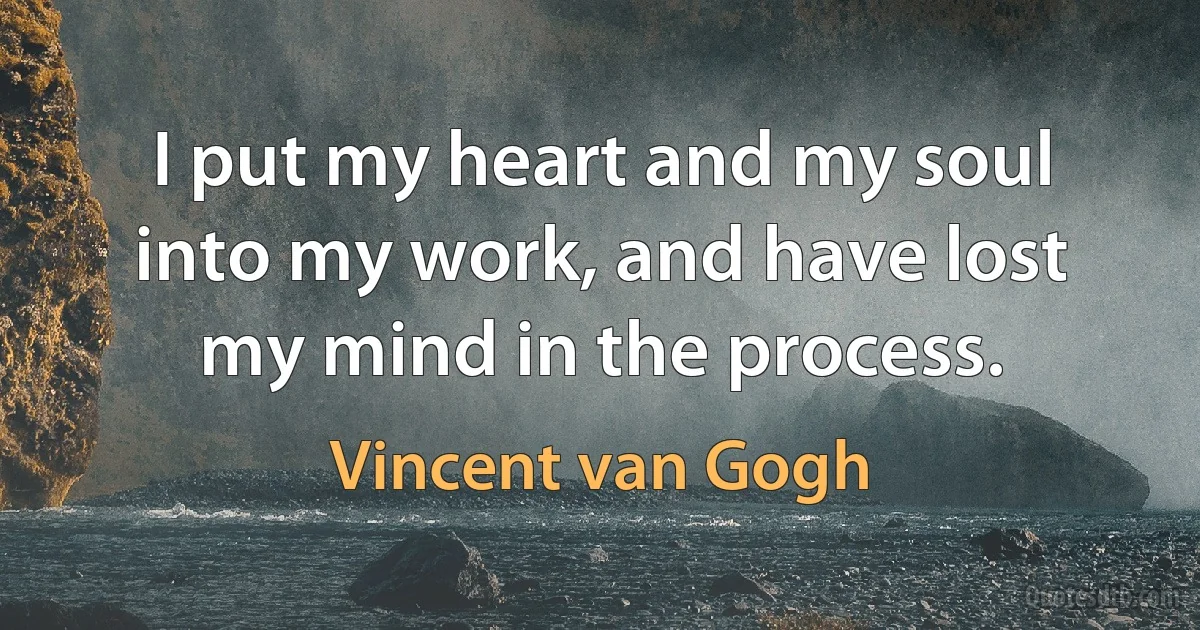 I put my heart and my soul into my work, and have lost my mind in the process. (Vincent van Gogh)