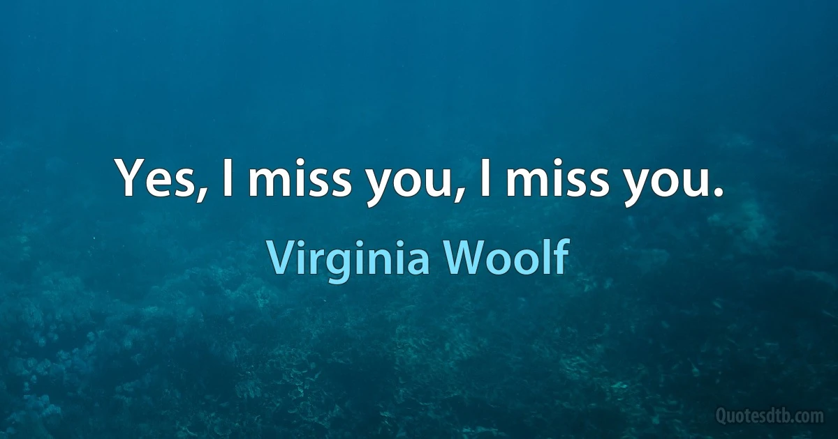 Yes, I miss you, I miss you. (Virginia Woolf)