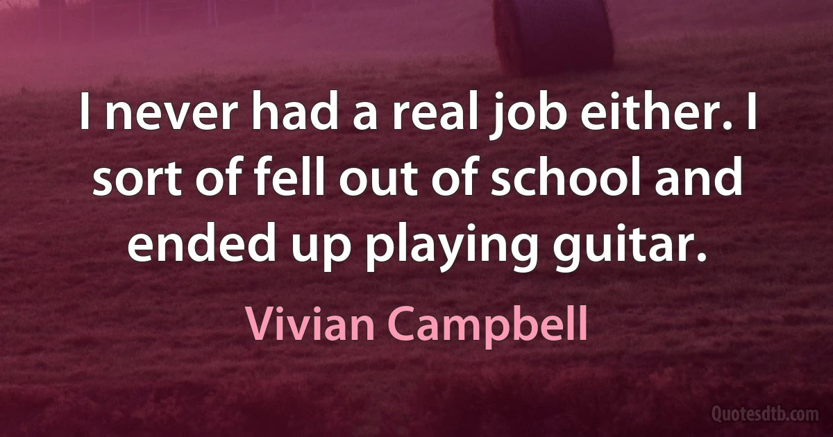 I never had a real job either. I sort of fell out of school and ended up playing guitar. (Vivian Campbell)