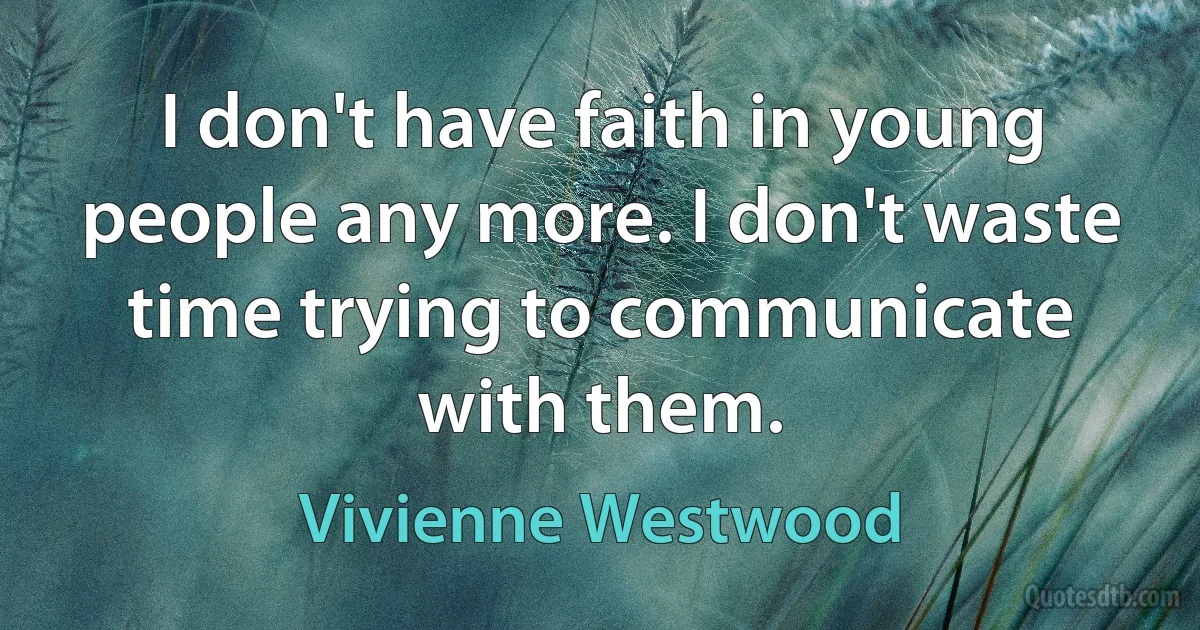 I don't have faith in young people any more. I don't waste time trying to communicate with them. (Vivienne Westwood)