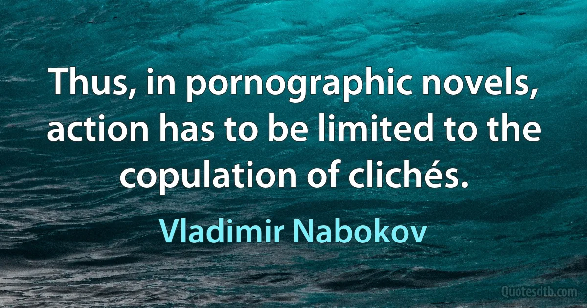 Thus, in pornographic novels, action has to be limited to the copulation of clichés. (Vladimir Nabokov)