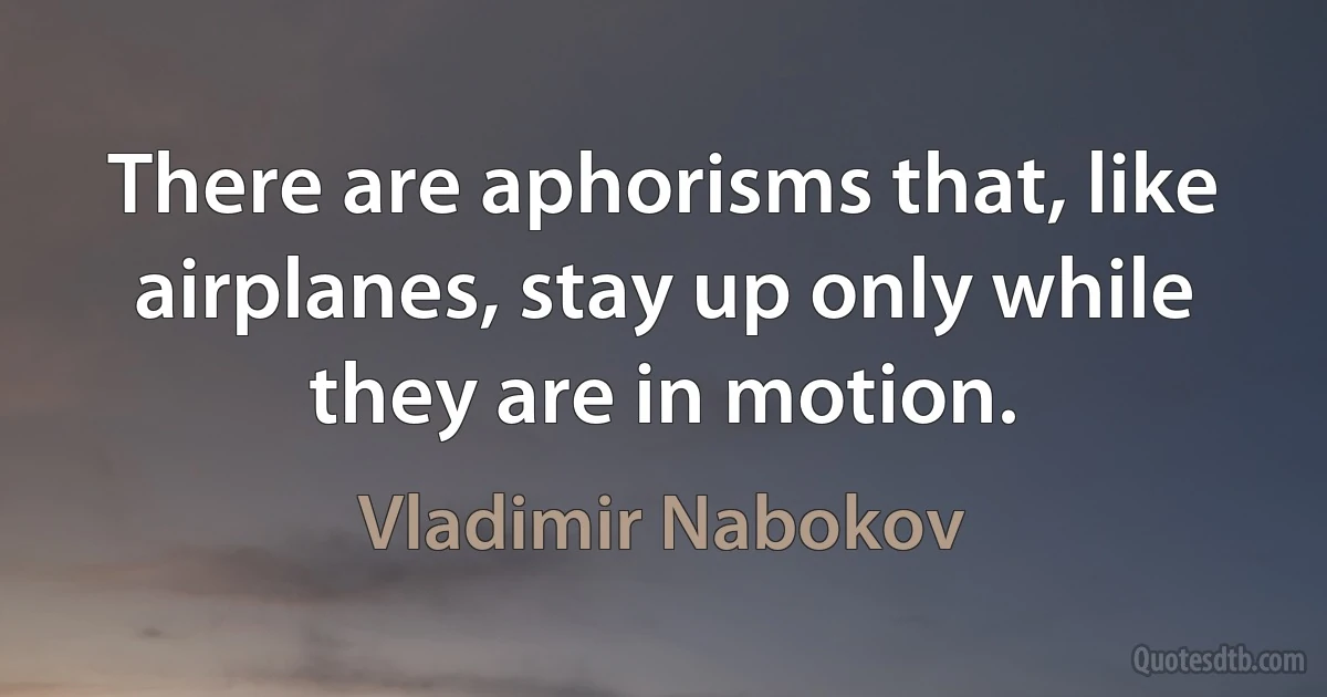 There are aphorisms that, like airplanes, stay up only while they are in motion. (Vladimir Nabokov)