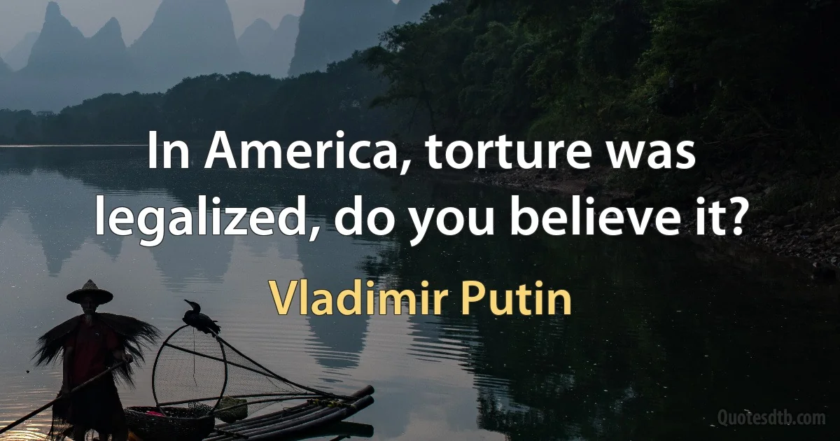 In America, torture was legalized, do you believe it? (Vladimir Putin)