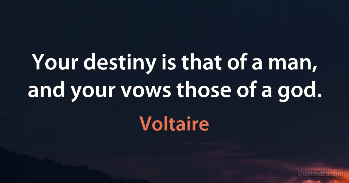 Your destiny is that of a man, and your vows those of a god. (Voltaire)