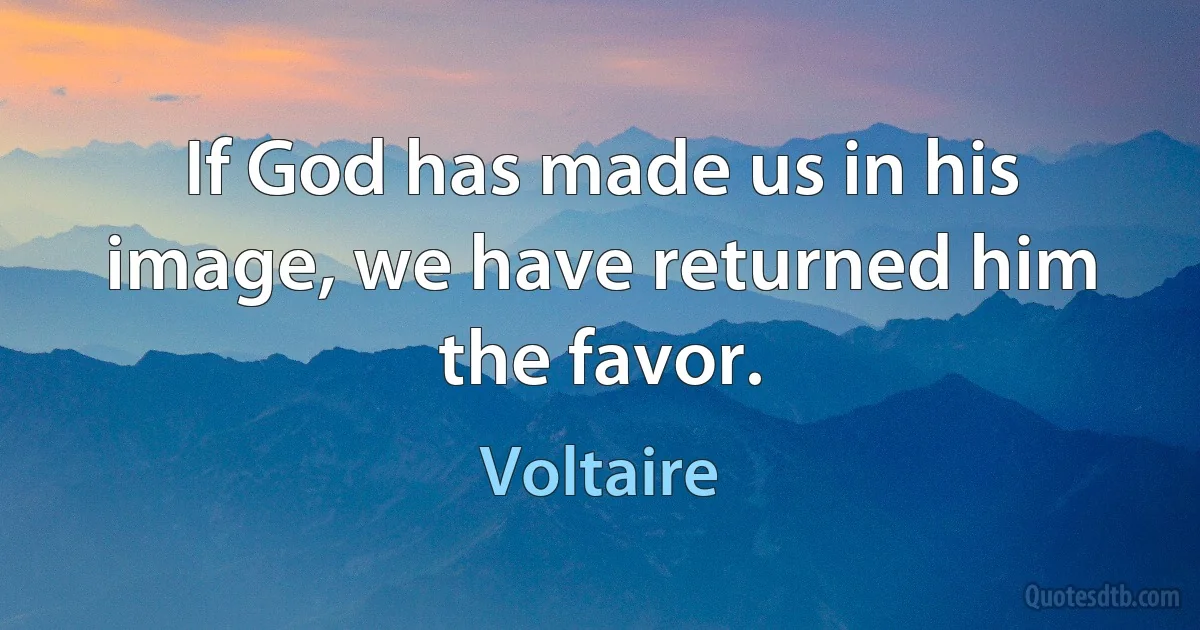 If God has made us in his image, we have returned him the favor. (Voltaire)