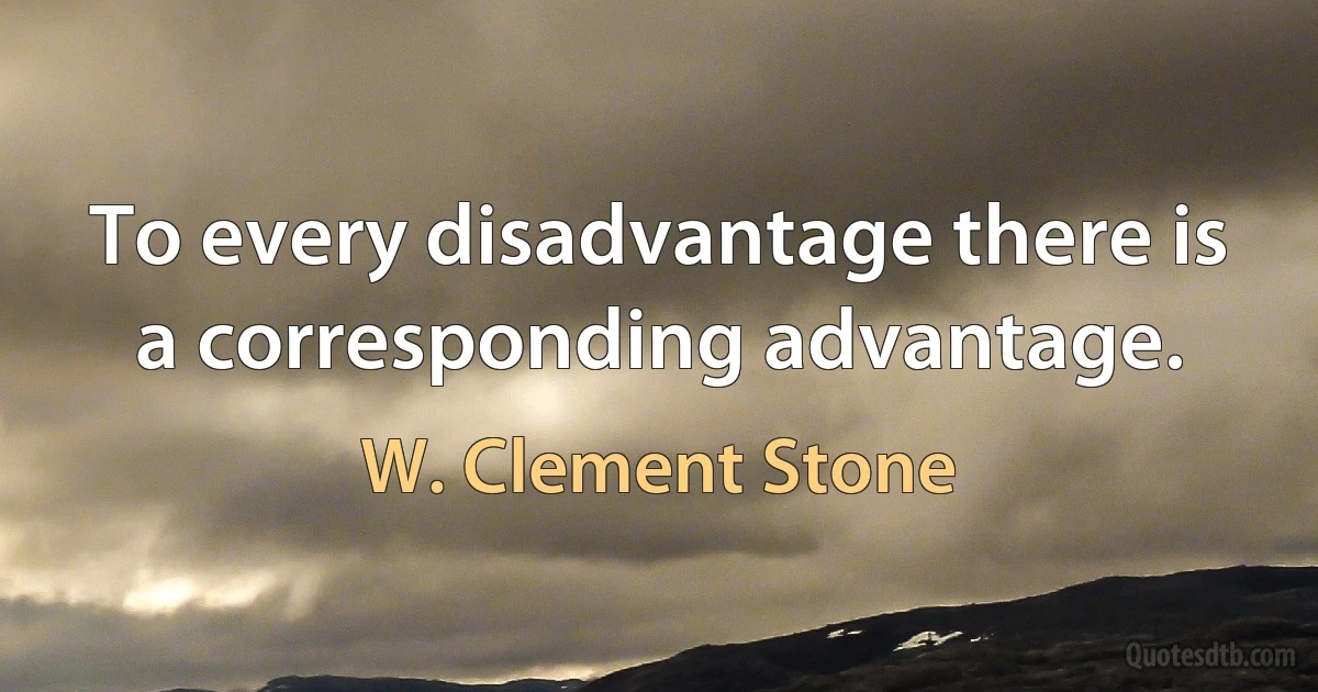 To every disadvantage there is a corresponding advantage. (W. Clement Stone)