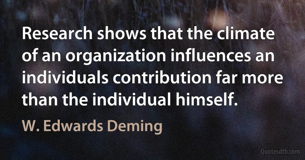 Research shows that the climate of an organization influences an individuals contribution far more than the individual himself. (W. Edwards Deming)