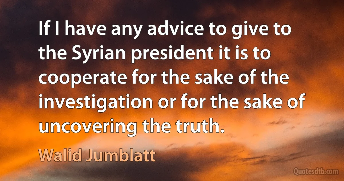 If I have any advice to give to the Syrian president it is to cooperate for the sake of the investigation or for the sake of uncovering the truth. (Walid Jumblatt)