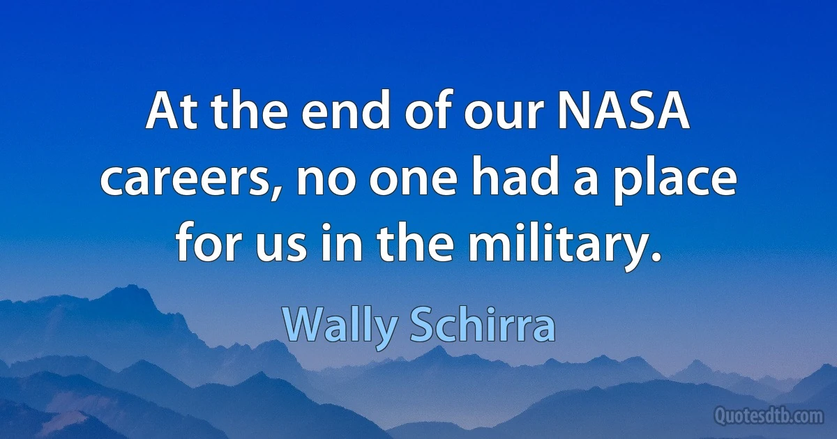 At the end of our NASA careers, no one had a place for us in the military. (Wally Schirra)