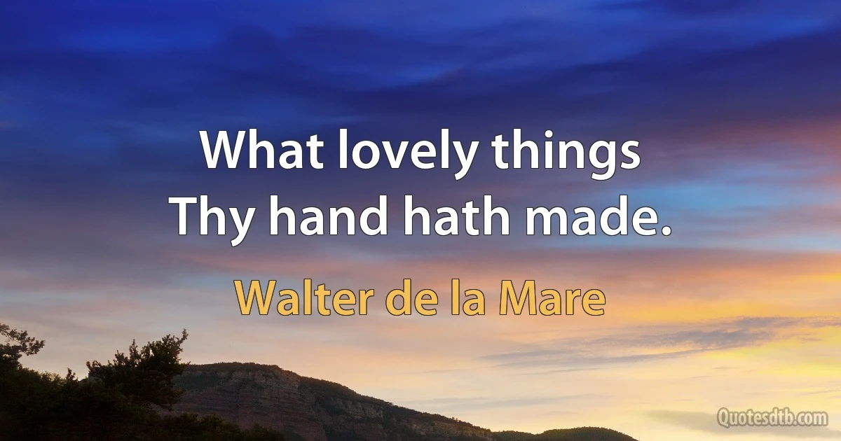 What lovely things
Thy hand hath made. (Walter de la Mare)