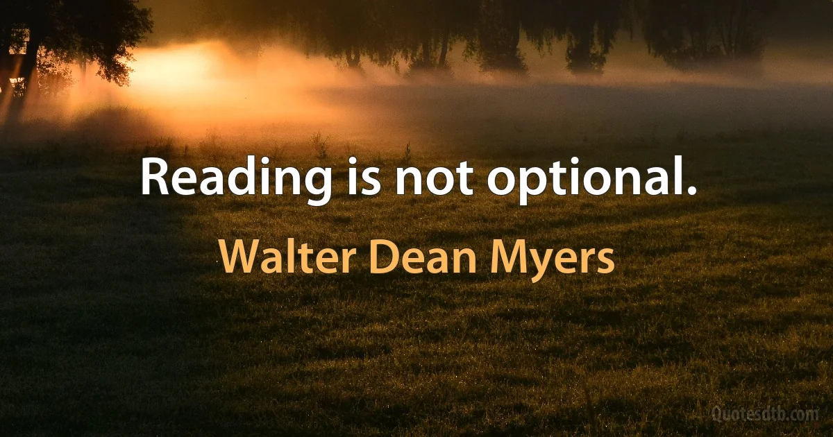 Reading is not optional. (Walter Dean Myers)