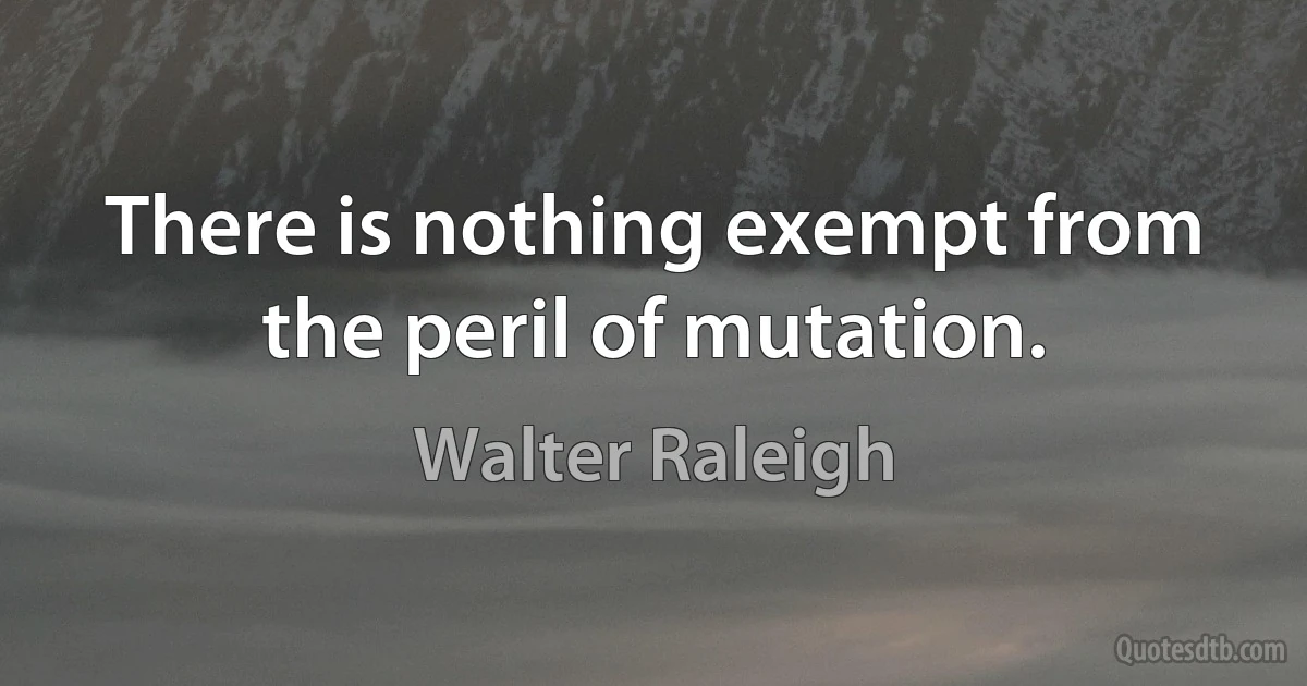 There is nothing exempt from the peril of mutation. (Walter Raleigh)