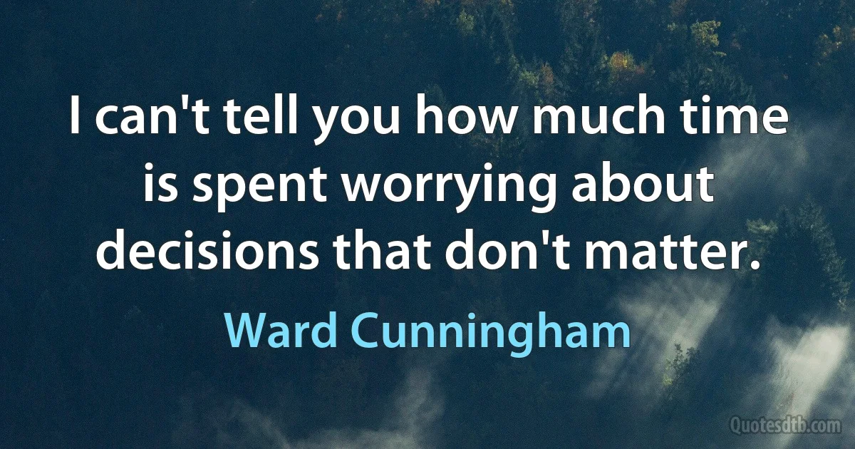 I can't tell you how much time is spent worrying about decisions that don't matter. (Ward Cunningham)