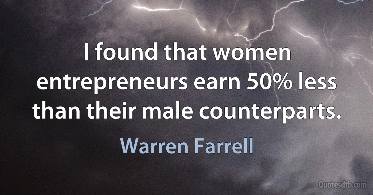 I found that women entrepreneurs earn 50% less than their male counterparts. (Warren Farrell)