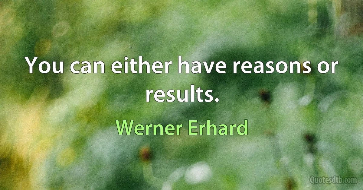 You can either have reasons or results. (Werner Erhard)