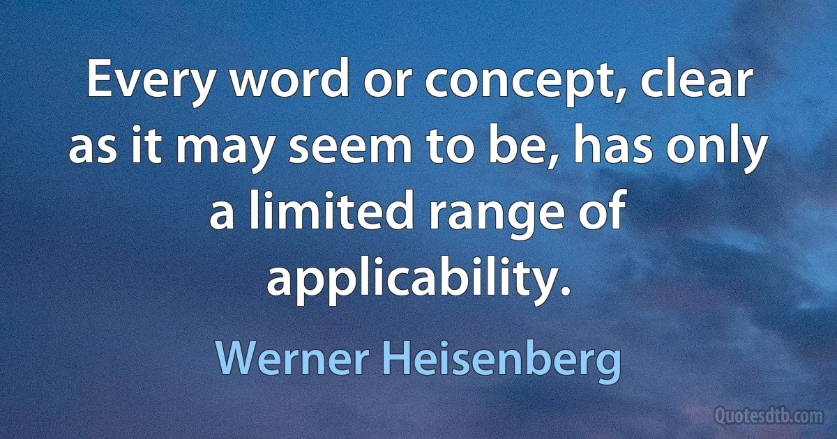 Every word or concept, clear as it may seem to be, has only a limited range of applicability. (Werner Heisenberg)