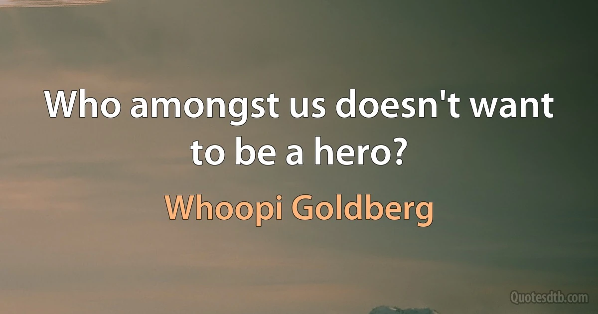 Who amongst us doesn't want to be a hero? (Whoopi Goldberg)