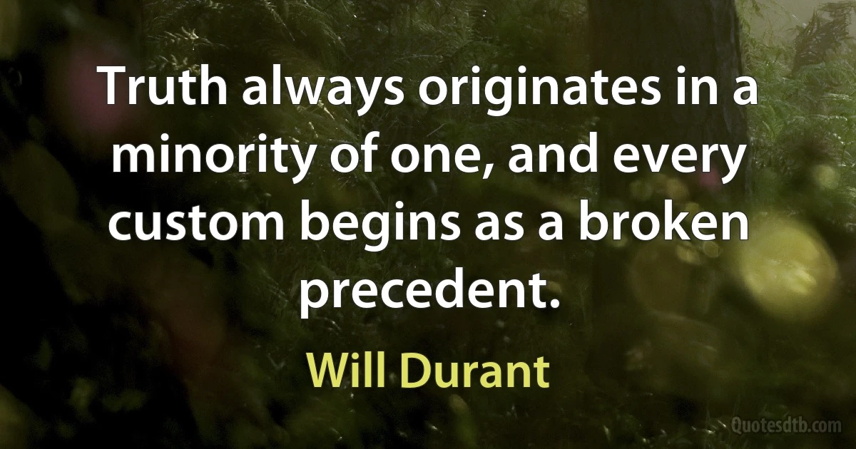 Truth always originates in a minority of one, and every custom begins as a broken precedent. (Will Durant)