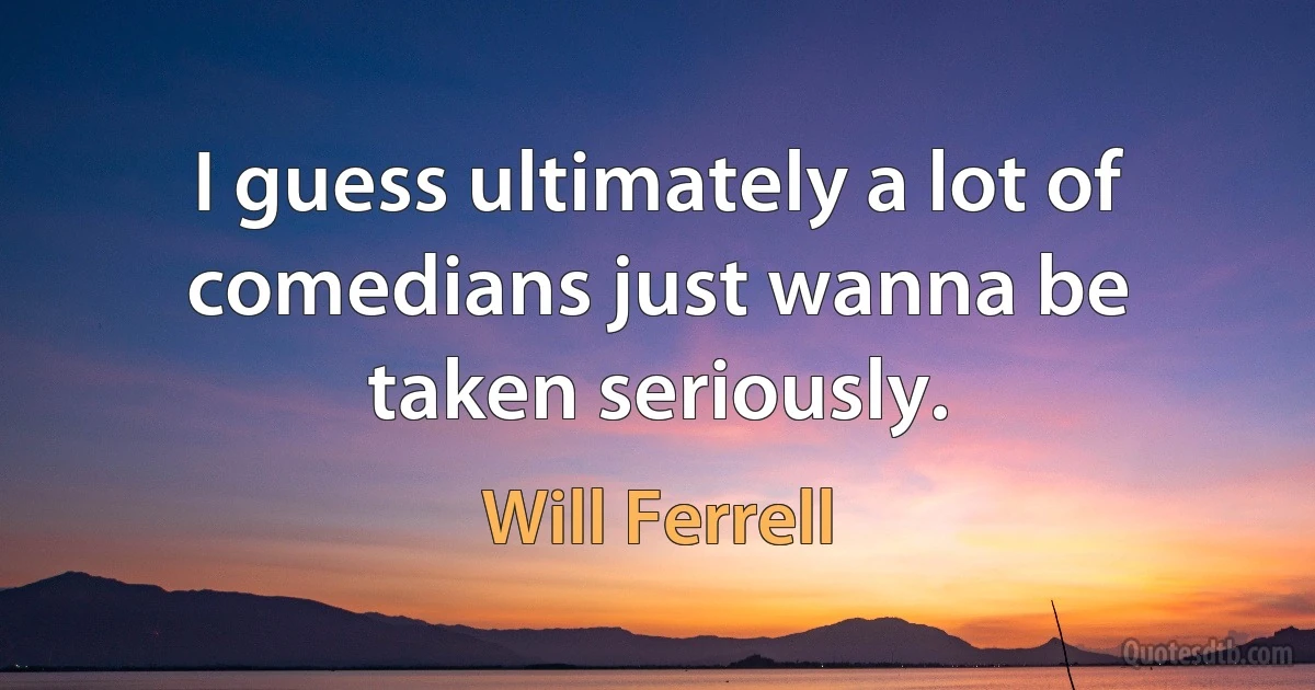 I guess ultimately a lot of comedians just wanna be taken seriously. (Will Ferrell)