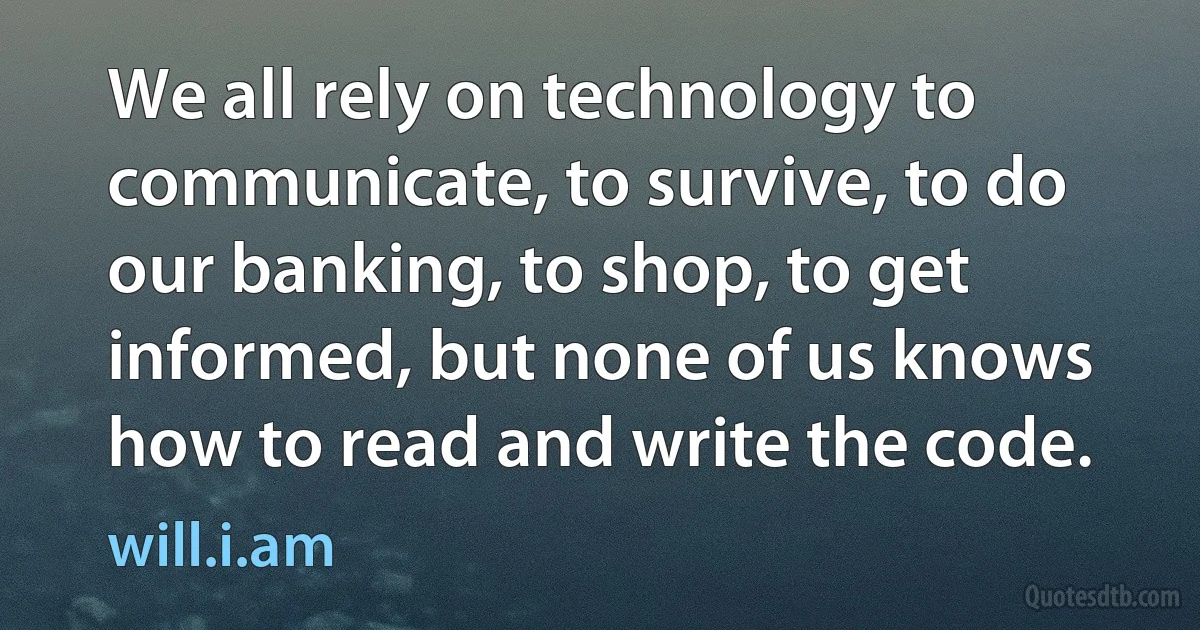 We all rely on technology to communicate, to survive, to do our banking, to shop, to get informed, but none of us knows how to read and write the code. (will.i.am)