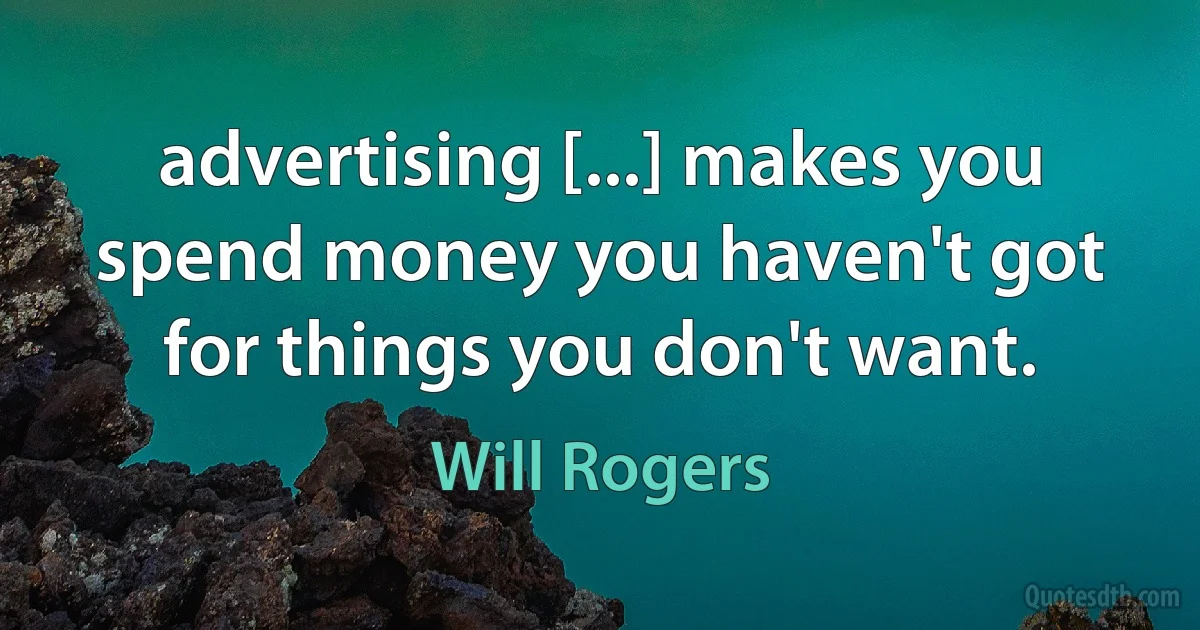 advertising [...] makes you spend money you haven't got for things you don't want. (Will Rogers)