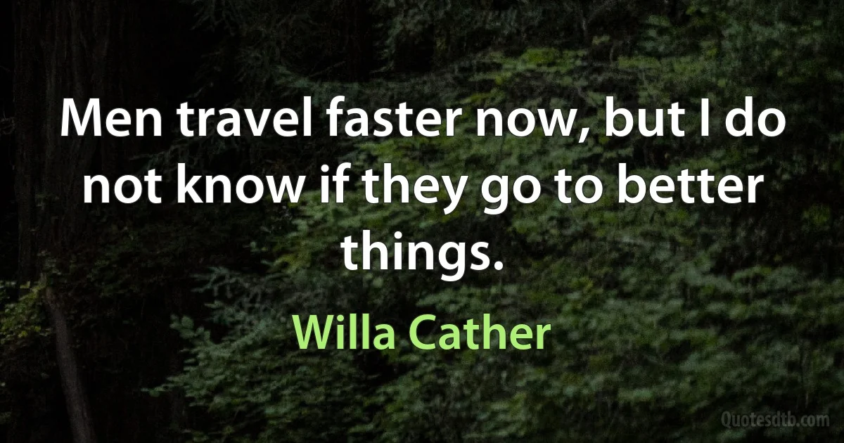 Men travel faster now, but I do not know if they go to better things. (Willa Cather)