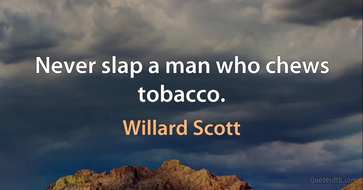 Never slap a man who chews tobacco. (Willard Scott)