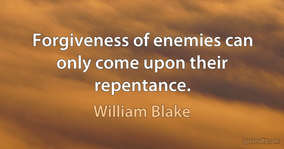 Forgiveness of enemies can only come upon their repentance. (William Blake)