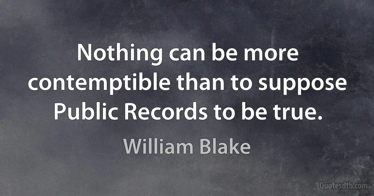 Nothing can be more contemptible than to suppose Public Records to be true. (William Blake)