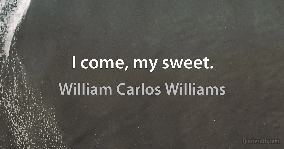 I come, my sweet. (William Carlos Williams)