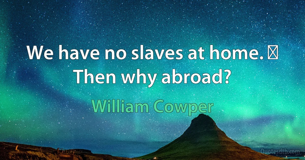 We have no slaves at home. ─ Then why abroad? (William Cowper)