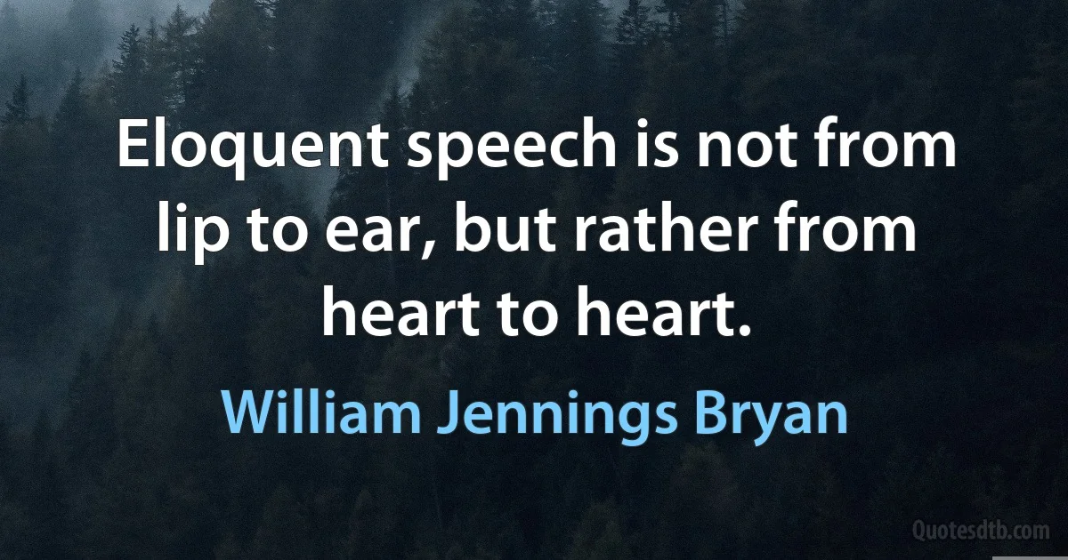 Eloquent speech is not from lip to ear, but rather from heart to heart. (William Jennings Bryan)