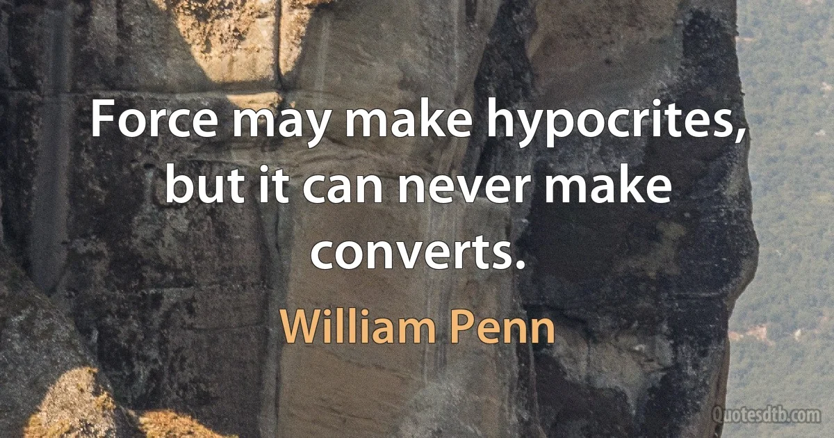 Force may make hypocrites, but it can never make converts. (William Penn)