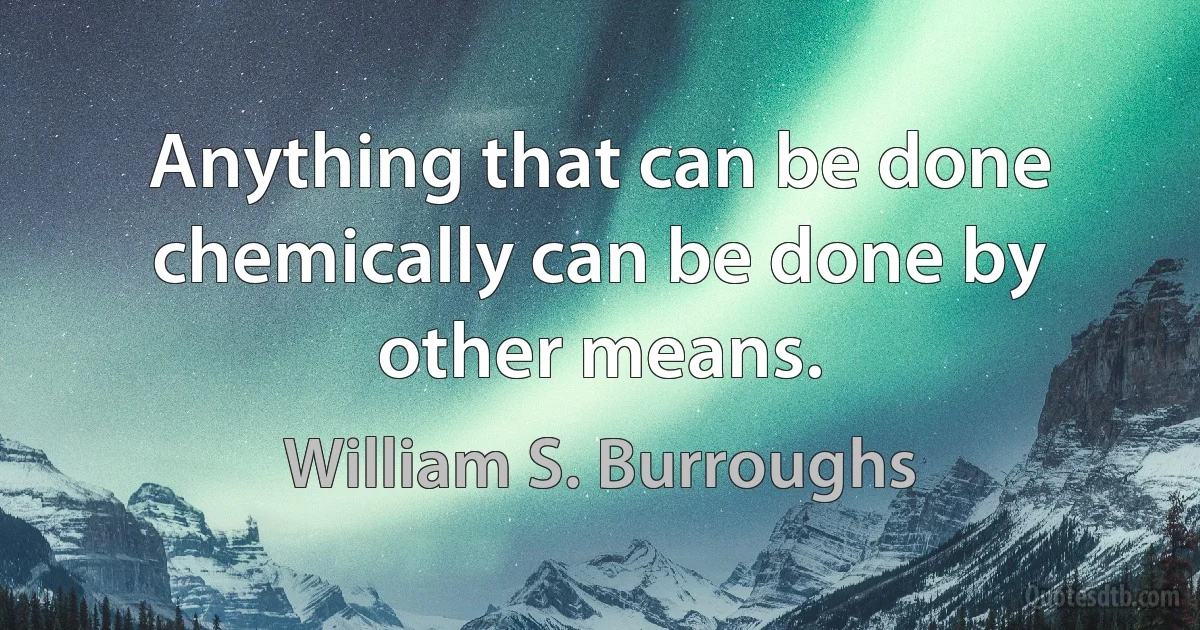 Anything that can be done chemically can be done by other means. (William S. Burroughs)